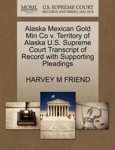 Alaska Mexican Gold Min Co V. Territory Of Alaska U.s. Supreme Court Transcript Of Record With Supporting Pleadings di Harvey M Friend edito da Gale Ecco, U.s. Supreme Court Records
