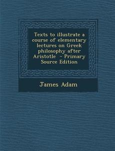 Texts to Illustrate a Course of Elementary Lectures on Greek Philosophy After Aristotle di James Adam edito da Nabu Press
