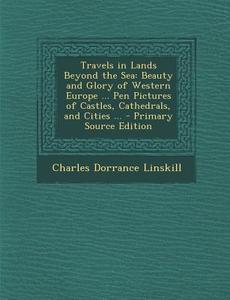 Travels in Lands Beyond the Sea: Beauty and Glory of Western Europe ... Pen Pictures of Castles, Cathedrals, and Cities ... di Charles Dorrance Linskill edito da Nabu Press