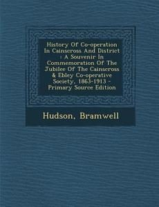 History of Co-Operation in Cainscross and District: A Souvenir in Commemoration of the Jubilee of the Cainscross & Ebley Co-Operative Society, 1863-19 di Hudson Bramwell edito da Nabu Press