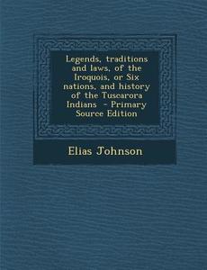 Legends, Traditions and Laws, of the Iroquois, or Six Nations, and History of the Tuscarora Indians di Elias Johnson edito da Nabu Press