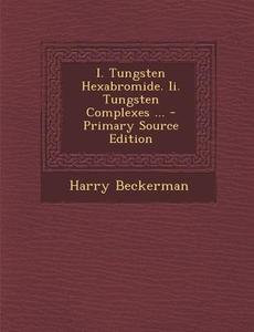 I. Tungsten Hexabromide. II. Tungsten Complexes ... - Primary Source Edition di Harry Beckerman edito da Nabu Press