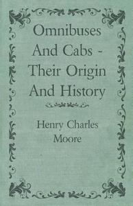 Omnibuses And Cabs - Their Origin And History di Henry Charles Moore edito da Von Elterlein Press