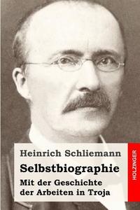 Selbstbiographie: Mit Der Geschichte Der Arbeiten in Troja di Heinrich Schliemann edito da Createspace