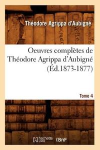 Oeuvres Completes de Theodore Agrippa D'Aubigne. Tome 4 (Ed.1873-1877) di Theodore Agrippa D'Aubigne edito da Hachette Livre - Bnf