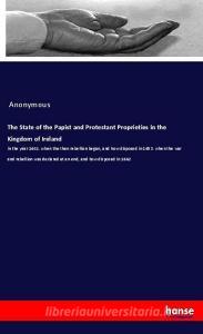 The State of the Papist and Protestant Proprieties in the Kingdom of Ireland di Anonymous edito da hansebooks