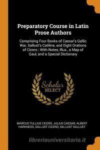 Preparatory Course In Latin Prose Authors di Marcus Tullius Cicero, Julius Caesar, Albert Harkness edito da Franklin Classics Trade Press