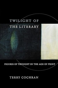 Twilight of the Literary: Figures of Thought in the Age of Print di Terry Cochran edito da HARVARD UNIV PR