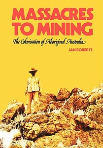 Massacres to Mining: The Colonisation of Aboriginal Australia di Jan Roberts edito da IMPACT INVESTIGATIVE MEDIA PRO
