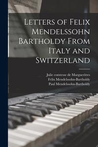 Letters of Felix Mendelssohn Bartholdy From Italy and Switzerland di Felix Mendelssohn-Bartholdy, Paul Mendelssohn-Bartholdy, Julie Comtesse De Marguerittes edito da LEGARE STREET PR