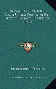 Cronachette Storiche Sugli Ultimi Due Anni del Secolo Passato in Firenze (1892) di Pierfilippo Covoni edito da Kessinger Publishing