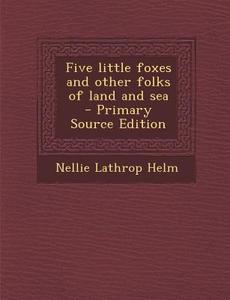 Five Little Foxes and Other Folks of Land and Sea di Nellie Lathrop Helm edito da Nabu Press