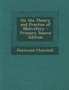 On the Theory and Practice of Midwifery - Primary Source Edition di Fleetwood Churchill edito da Nabu Press