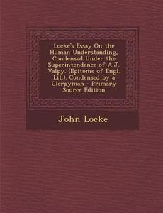 Locke's Essay on the Human Understanding, Condensed Under the Superintendence of A.J. Valpy. (Epitome of Engl. Lit.). Condensed by a Clergyman di John Locke edito da Nabu Press