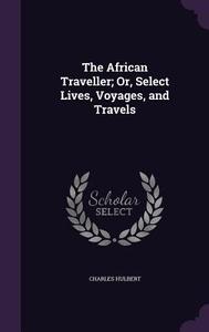 The African Traveller; Or, Select Lives, Voyages, And Travels di Charles Hulbert edito da Palala Press