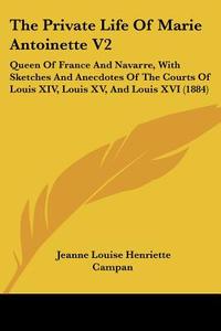 The Private Life of Marie Antoinette V2: Queen of France and Navarre, with Sketches and Anecdotes of the Courts of Louis XIV, Louis XV, and Louis XVI di Jeanne Louise Henriette Campan edito da Kessinger Publishing