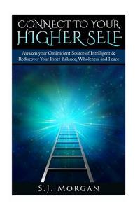 Connect to Your Higher Self: Awaken Your Omniscient Source of Intelligence & Rediscover Your Inner Balance, Wholeness and Peace di S. J. Morgan edito da Createspace