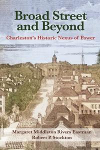 Broad Street and Beyond: Charleston's Historic Nexus of Power di Margaret Eastman, Robert Stockton edito da EVENING POST BOOKS