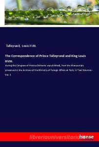 The Correspondence of Prince Talleyrand and King Louis XVIII. di Talleyrand, Louis XVIII. edito da hansebooks