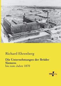 Die Unternehmungen der Brüder Siemens di Richard Ehrenberg edito da Vero Verlag
