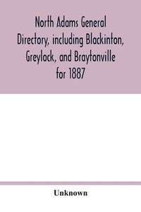 North Adams general directory, including Blackinton, Greylock, and Braytonville for 1887. Embracing the Names of all Res di Unknown edito da Alpha Editions