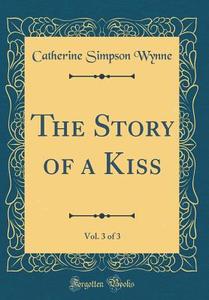 The Story of a Kiss, Vol. 3 of 3 (Classic Reprint) di Catherine Simpson Wynne edito da Forgotten Books