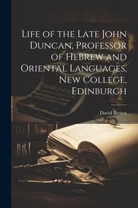Life of the Late John Duncan, Professor of Hebrew and Oriental Languages, New College, Edinburgh di David Brown edito da LEGARE STREET PR