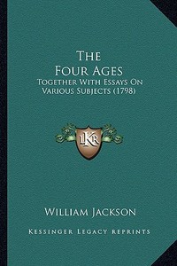 The Four Ages the Four Ages: Together with Essays on Various Subjects (1798) di William Jackson edito da Kessinger Publishing