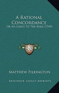 A Rational Concordance: Or an Index to the Bible (1749) di Matthew Pilkington edito da Kessinger Publishing