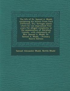 The Life of Dr. Samuel A. Mudd; Containing His Letters from Fort Jefferson, Dry Tortugas Island, Where He Was Imprisoned Four Years for Alleged Compli di Samuel Alexander Mudd, Nettle Mudd edito da Nabu Press