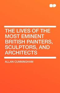 The Lives of the Most Eminent British Painters, Sculptors, and Architects di Allan Cunningham edito da HardPress Publishing