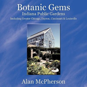 Botanic Gems Indiana Public Gardens: Including Greater Chicago, Dayton, Cincinnati & Louisville di Alan McPherson edito da AUTHORHOUSE