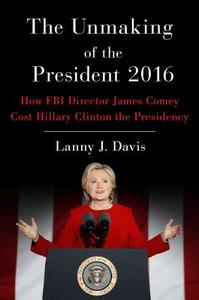 The Unmaking of the President 2016: How FBI Director James Comey Cost Hillary Clinton the Presidency di Lanny J. Davis edito da Scribner Book Company