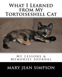 What I Learned from My Tortoiseshell Cat: My Lessons & Memories Journal di Mary Jean Simpson edito da Createspace Independent Publishing Platform