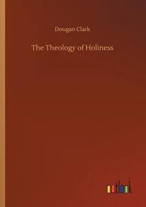 The Theology of Holiness di Dougan Clark edito da Outlook Verlag