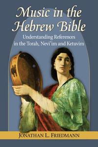 Music in the Hebrew Bible: Understanding References in the Torah, Nevi'im and Ketuvim di Jonathan L. Friedmann edito da MCFARLAND & CO INC