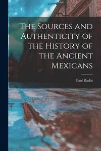 The Sources and Authenticity of the History of the Ancient Mexicans di Paul Radin edito da LEGARE STREET PR