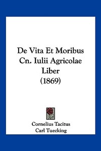 de Vita Et Moribus Cn. Iulii Agricolae Liber (1869) di Cornelius Annales B. Tacitus, Carl Tuecking edito da Kessinger Publishing