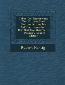 Ueber Die Einwirkung Des Hutten- Und Steinkohlenrauches Auf Die Gesundheit Der Nadelwaldbaume ... di Robert Hartig edito da Nabu Press