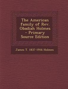 The American Family of REV. Obadiah Holmes - Primary Source Edition di James T. 1837-1916 Holmes edito da Nabu Press