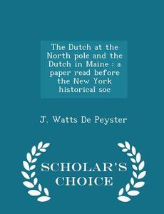 The Dutch At The North Pole And The Dutch In Maine di J Watts De Peyster edito da Scholar's Choice