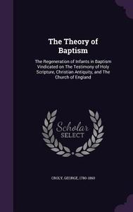 The Theory Of Baptism di Croly George 1780-1860 edito da Palala Press