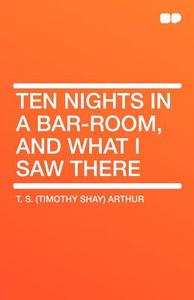 Ten Nights in a Bar-room, and What I Saw There di T. S. (Timothy Shay) Arthur edito da HardPress Publishing