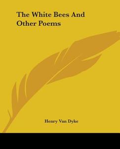 The White Bees And Other Poems di Henry Van Dyke edito da Kessinger Publishing Co