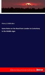 Some Notes on the Road from London to Canterbury in the Middle Ages di Henry Littlehales edito da hansebooks