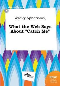 Wacky Aphorisms, What the Web Says about Catch Me di James Payne edito da LIGHTNING SOURCE INC