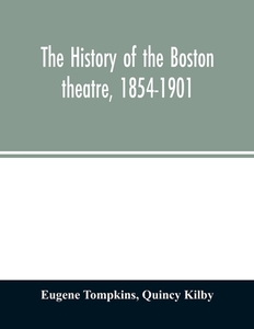 The history of the Boston theatre, 1854-1901 di Eugene Tompkins, Quincy Kilby edito da Alpha Editions