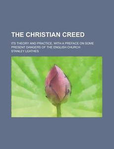 The Christian Creed; Its Theory And Practice, With A Preface On Some Present Dangers Of The English Church di Stanley Leathes edito da General Books Llc