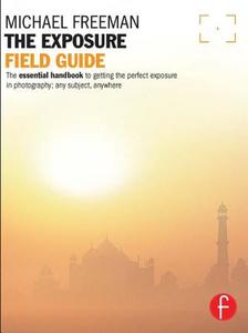 The Exposure Field Guide: The Essential Handbook to Getting the Perfect Exposure in Photography; Any Subject, Anywhere di Michael Freeman edito da Focal Press