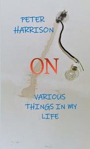 ON VARIOUS THINGS IN MY LIFE di Peter Harrison edito da Lulu.com